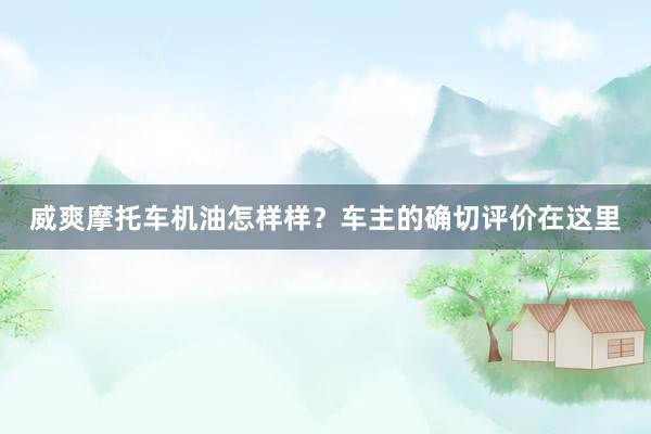 威爽摩托车机油怎样样？车主的确切评价在这里