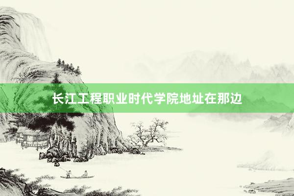 长江工程职业时代学院地址在那边
