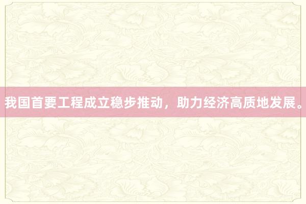 我国首要工程成立稳步推动，助力经济高质地发展。