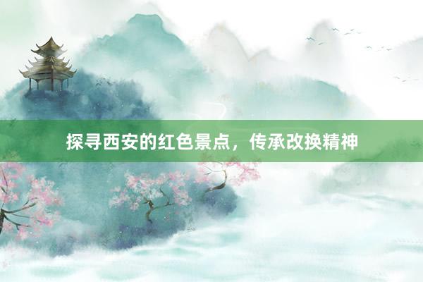 探寻西安的红色景点，传承改换精神