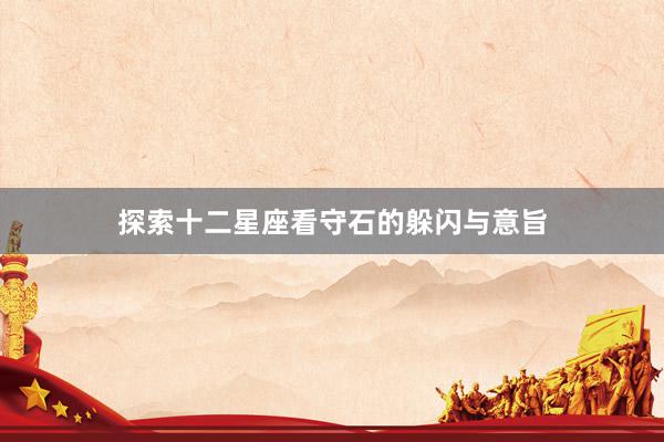探索十二星座看守石的躲闪与意旨