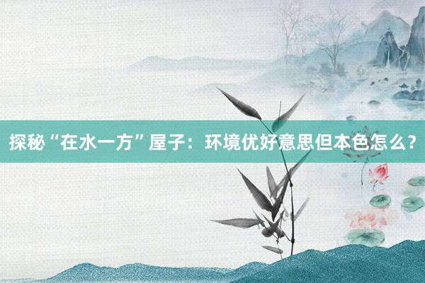探秘“在水一方”屋子：环境优好意思但本色怎么？