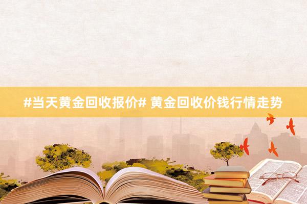#当天黄金回收报价# 黄金回收价钱行情走势