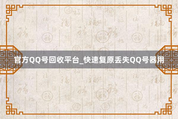 官方QQ号回收平台_快速复原丢失QQ号器用
