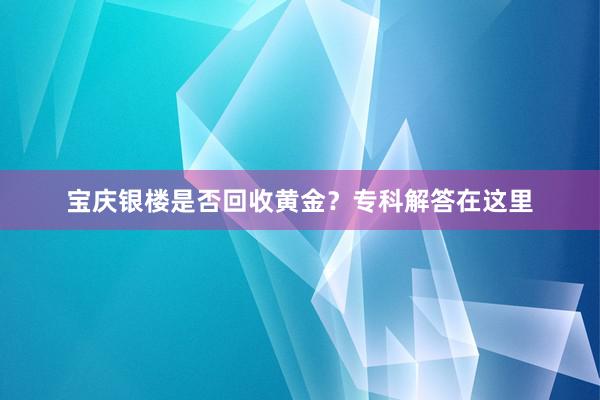 宝庆银楼是否回收黄金？专科解答在这里