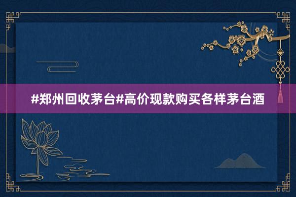 #郑州回收茅台#高价现款购买各样茅台酒